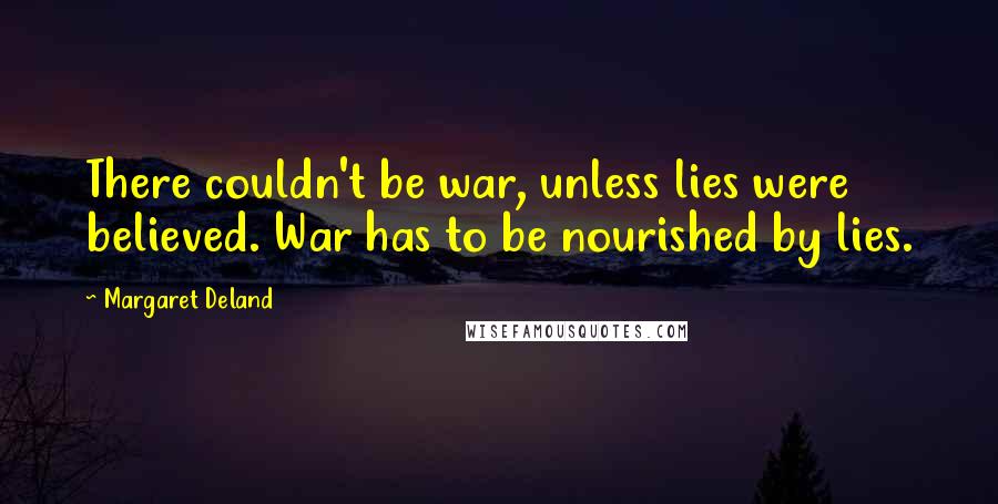 Margaret Deland Quotes: There couldn't be war, unless lies were believed. War has to be nourished by lies.