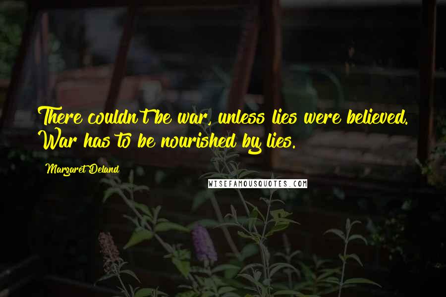 Margaret Deland Quotes: There couldn't be war, unless lies were believed. War has to be nourished by lies.