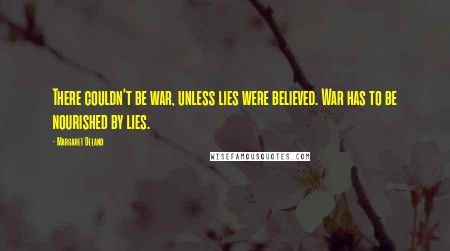 Margaret Deland Quotes: There couldn't be war, unless lies were believed. War has to be nourished by lies.