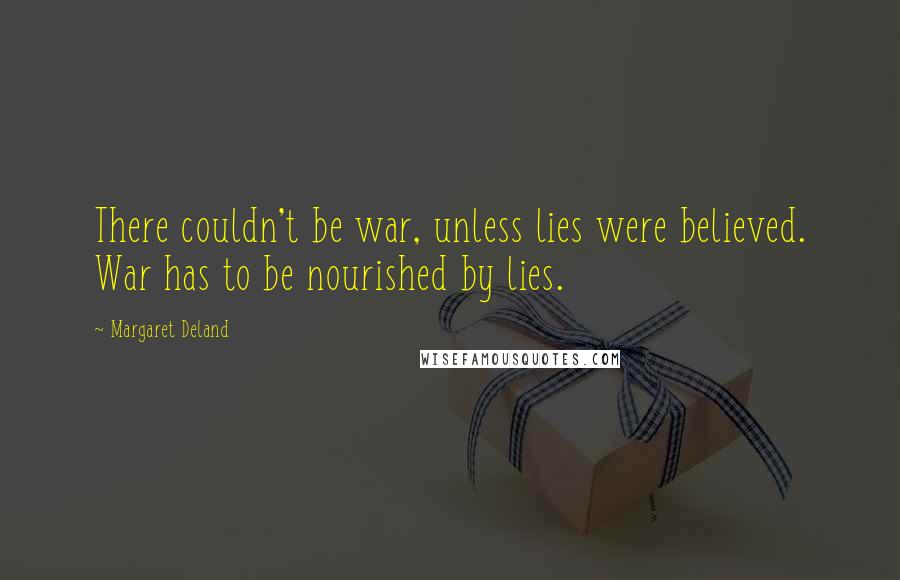 Margaret Deland Quotes: There couldn't be war, unless lies were believed. War has to be nourished by lies.