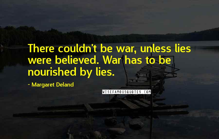 Margaret Deland Quotes: There couldn't be war, unless lies were believed. War has to be nourished by lies.