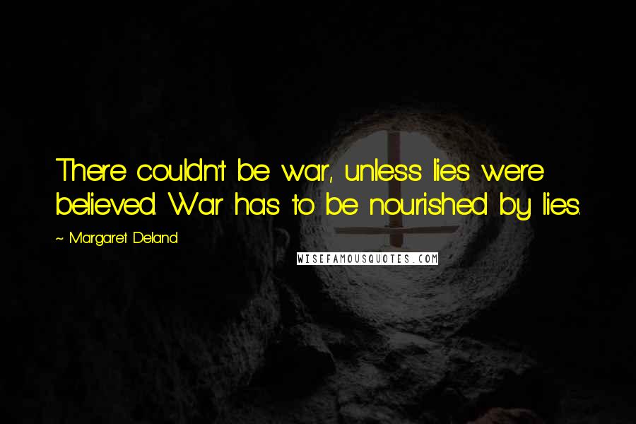 Margaret Deland Quotes: There couldn't be war, unless lies were believed. War has to be nourished by lies.