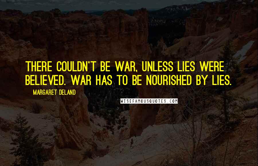 Margaret Deland Quotes: There couldn't be war, unless lies were believed. War has to be nourished by lies.