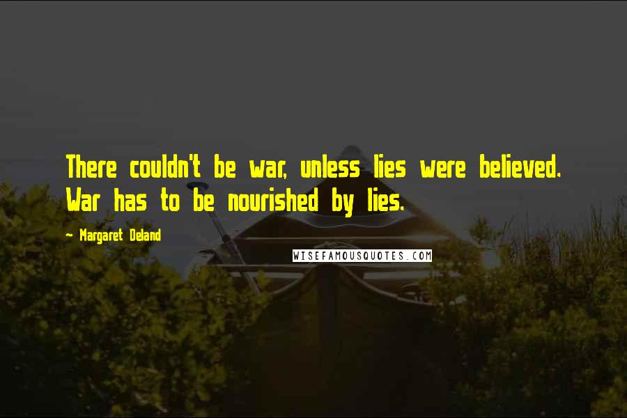 Margaret Deland Quotes: There couldn't be war, unless lies were believed. War has to be nourished by lies.