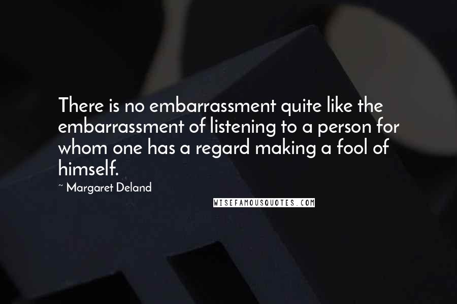 Margaret Deland Quotes: There is no embarrassment quite like the embarrassment of listening to a person for whom one has a regard making a fool of himself.