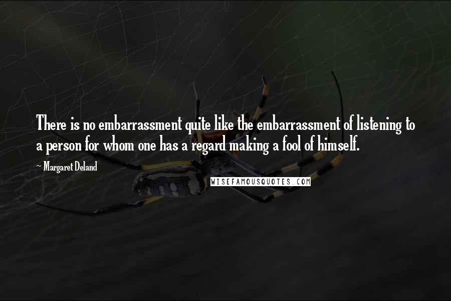 Margaret Deland Quotes: There is no embarrassment quite like the embarrassment of listening to a person for whom one has a regard making a fool of himself.