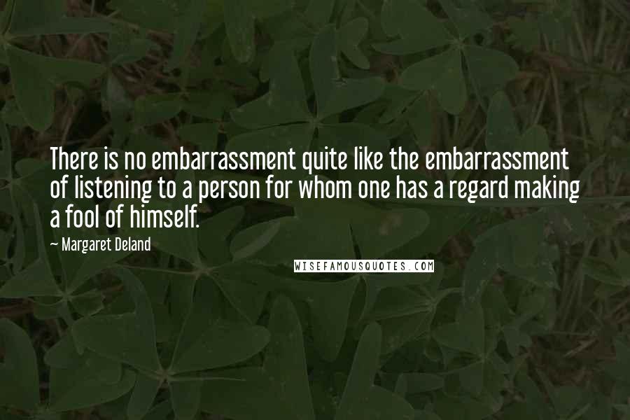 Margaret Deland Quotes: There is no embarrassment quite like the embarrassment of listening to a person for whom one has a regard making a fool of himself.