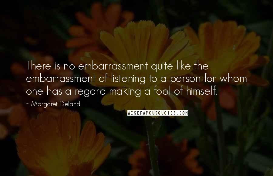 Margaret Deland Quotes: There is no embarrassment quite like the embarrassment of listening to a person for whom one has a regard making a fool of himself.