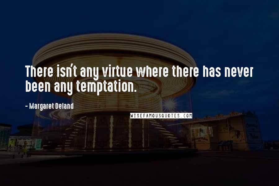 Margaret Deland Quotes: There isn't any virtue where there has never been any temptation.