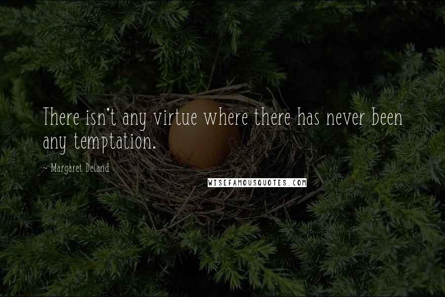 Margaret Deland Quotes: There isn't any virtue where there has never been any temptation.