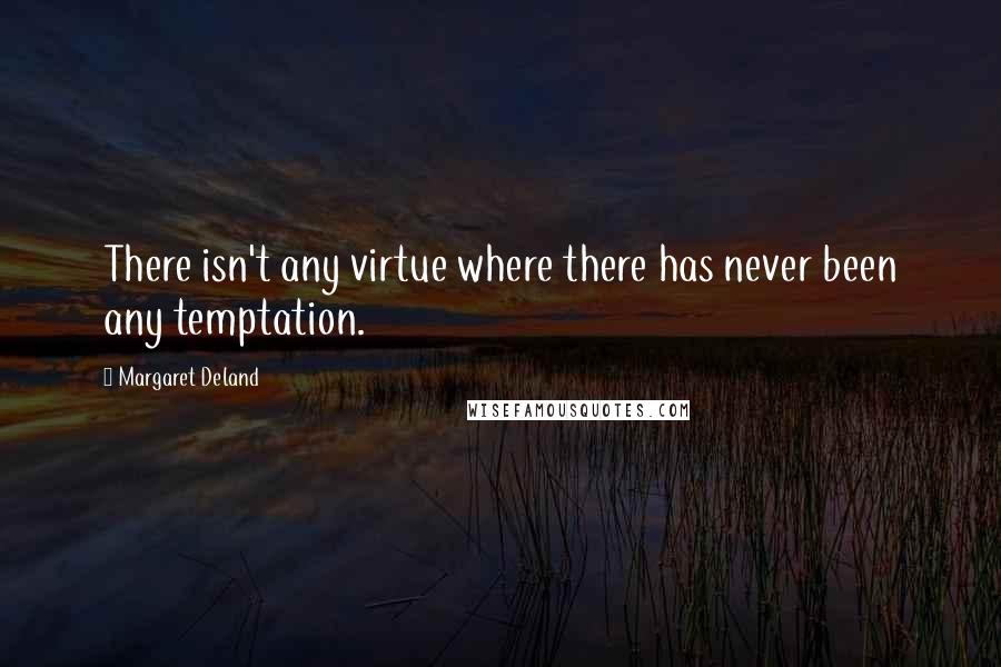 Margaret Deland Quotes: There isn't any virtue where there has never been any temptation.