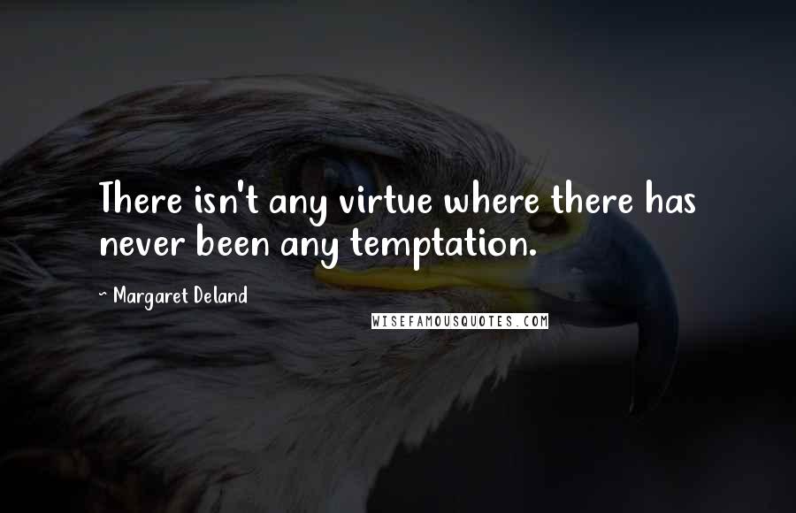 Margaret Deland Quotes: There isn't any virtue where there has never been any temptation.