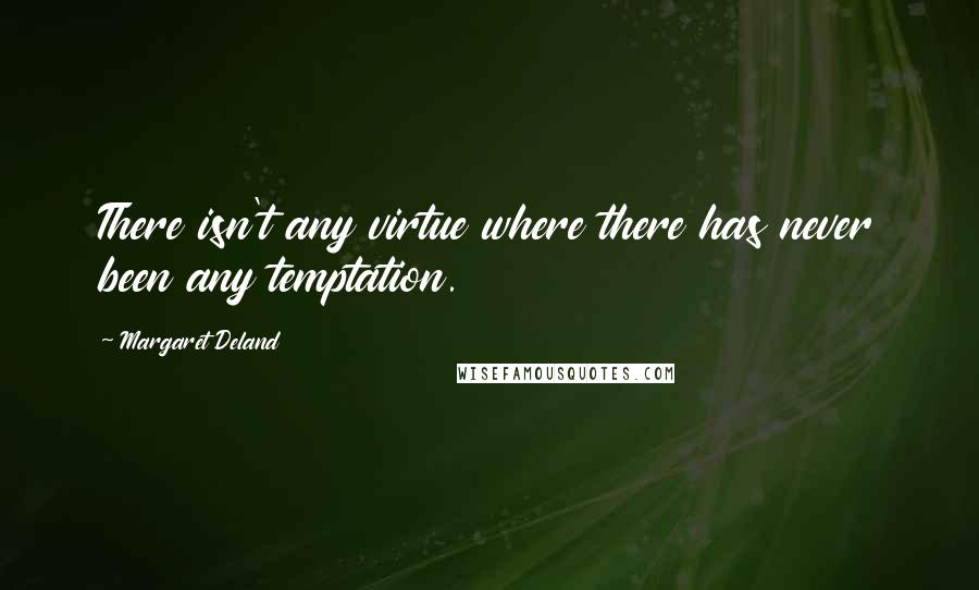 Margaret Deland Quotes: There isn't any virtue where there has never been any temptation.