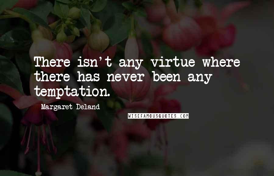 Margaret Deland Quotes: There isn't any virtue where there has never been any temptation.