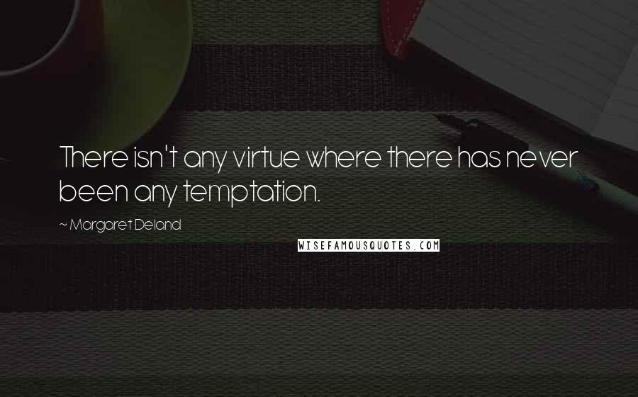 Margaret Deland Quotes: There isn't any virtue where there has never been any temptation.