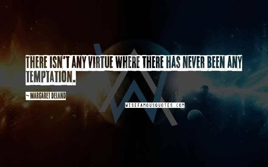 Margaret Deland Quotes: There isn't any virtue where there has never been any temptation.