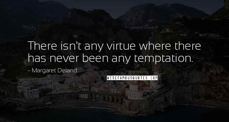 Margaret Deland Quotes: There isn't any virtue where there has never been any temptation.