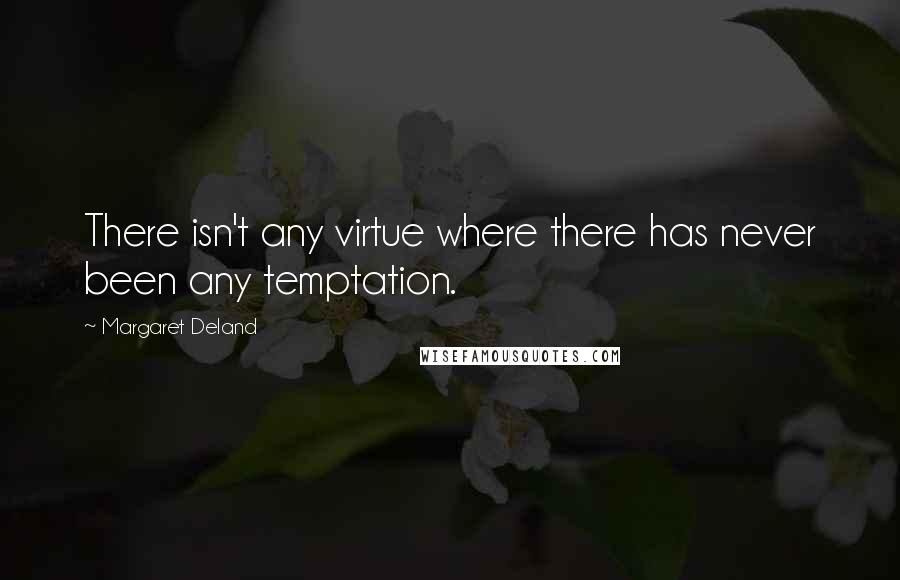 Margaret Deland Quotes: There isn't any virtue where there has never been any temptation.