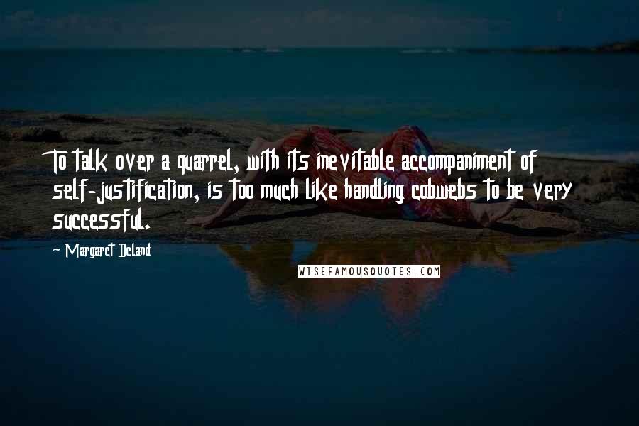 Margaret Deland Quotes: To talk over a quarrel, with its inevitable accompaniment of self-justification, is too much like handling cobwebs to be very successful.