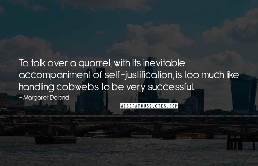 Margaret Deland Quotes: To talk over a quarrel, with its inevitable accompaniment of self-justification, is too much like handling cobwebs to be very successful.