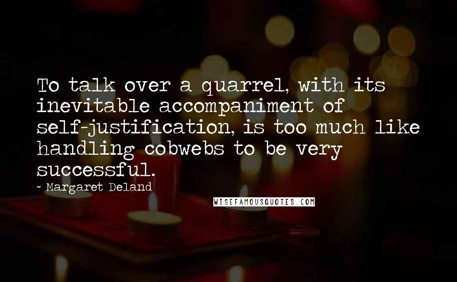 Margaret Deland Quotes: To talk over a quarrel, with its inevitable accompaniment of self-justification, is too much like handling cobwebs to be very successful.