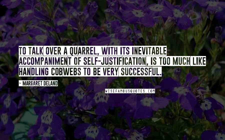 Margaret Deland Quotes: To talk over a quarrel, with its inevitable accompaniment of self-justification, is too much like handling cobwebs to be very successful.