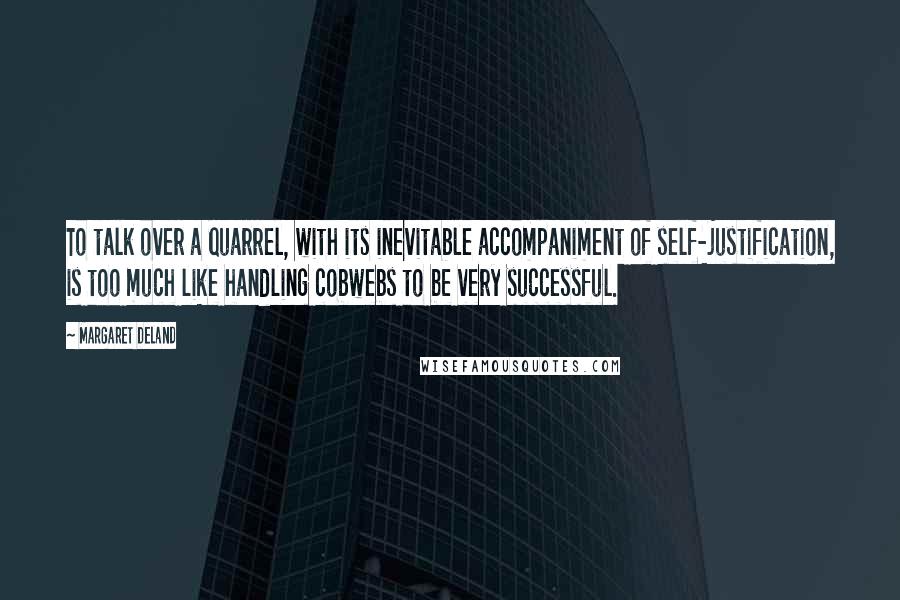 Margaret Deland Quotes: To talk over a quarrel, with its inevitable accompaniment of self-justification, is too much like handling cobwebs to be very successful.