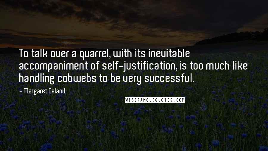 Margaret Deland Quotes: To talk over a quarrel, with its inevitable accompaniment of self-justification, is too much like handling cobwebs to be very successful.