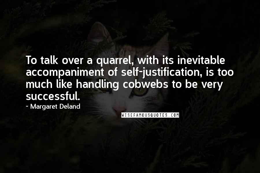 Margaret Deland Quotes: To talk over a quarrel, with its inevitable accompaniment of self-justification, is too much like handling cobwebs to be very successful.