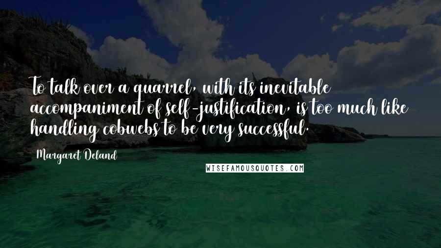 Margaret Deland Quotes: To talk over a quarrel, with its inevitable accompaniment of self-justification, is too much like handling cobwebs to be very successful.