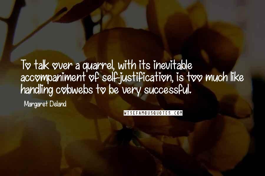 Margaret Deland Quotes: To talk over a quarrel, with its inevitable accompaniment of self-justification, is too much like handling cobwebs to be very successful.