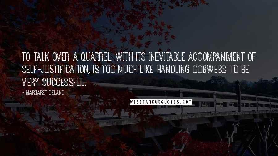 Margaret Deland Quotes: To talk over a quarrel, with its inevitable accompaniment of self-justification, is too much like handling cobwebs to be very successful.