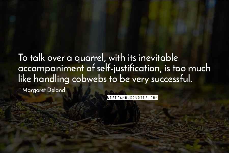 Margaret Deland Quotes: To talk over a quarrel, with its inevitable accompaniment of self-justification, is too much like handling cobwebs to be very successful.