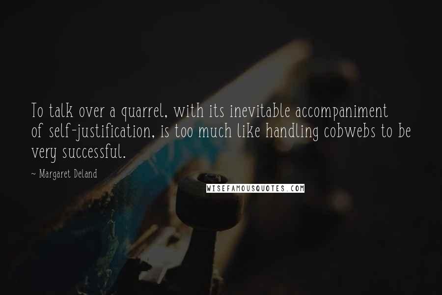 Margaret Deland Quotes: To talk over a quarrel, with its inevitable accompaniment of self-justification, is too much like handling cobwebs to be very successful.