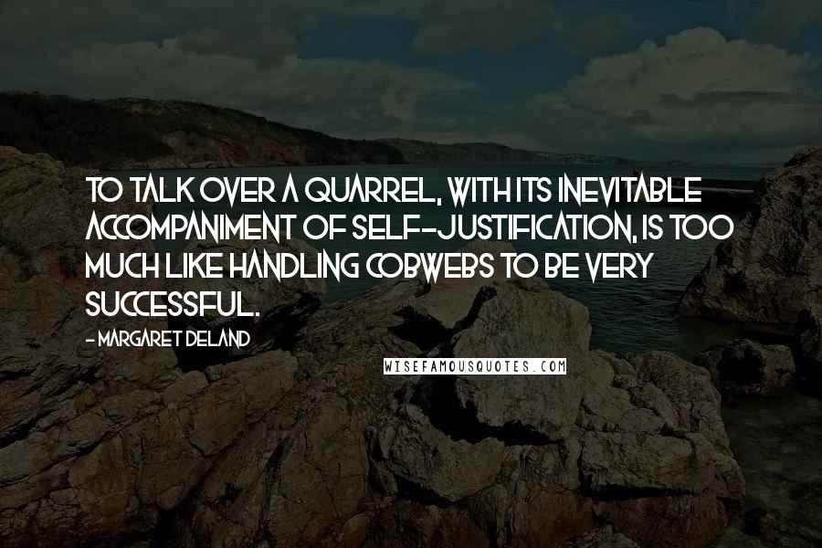 Margaret Deland Quotes: To talk over a quarrel, with its inevitable accompaniment of self-justification, is too much like handling cobwebs to be very successful.