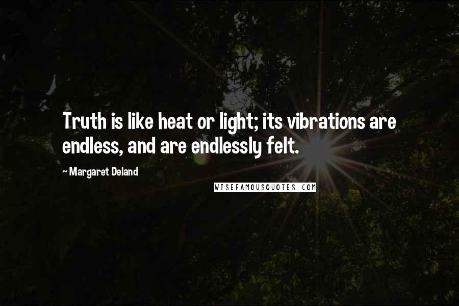 Margaret Deland Quotes: Truth is like heat or light; its vibrations are endless, and are endlessly felt.