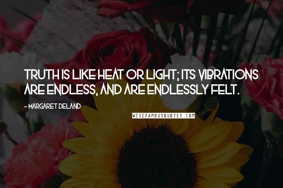 Margaret Deland Quotes: Truth is like heat or light; its vibrations are endless, and are endlessly felt.