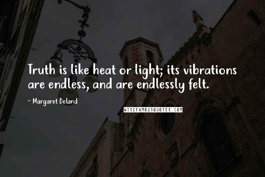 Margaret Deland Quotes: Truth is like heat or light; its vibrations are endless, and are endlessly felt.