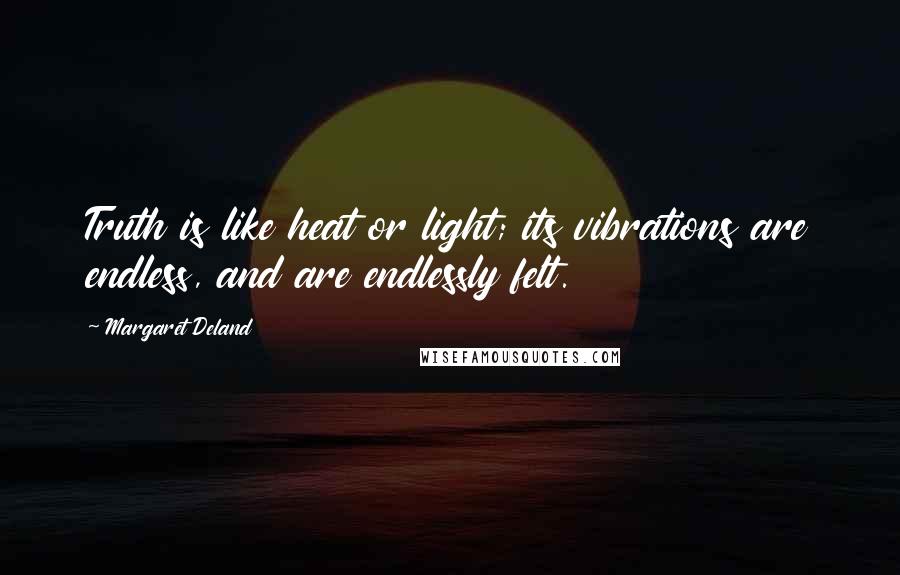 Margaret Deland Quotes: Truth is like heat or light; its vibrations are endless, and are endlessly felt.