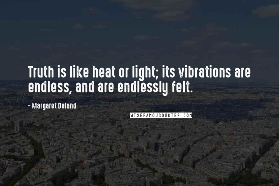 Margaret Deland Quotes: Truth is like heat or light; its vibrations are endless, and are endlessly felt.