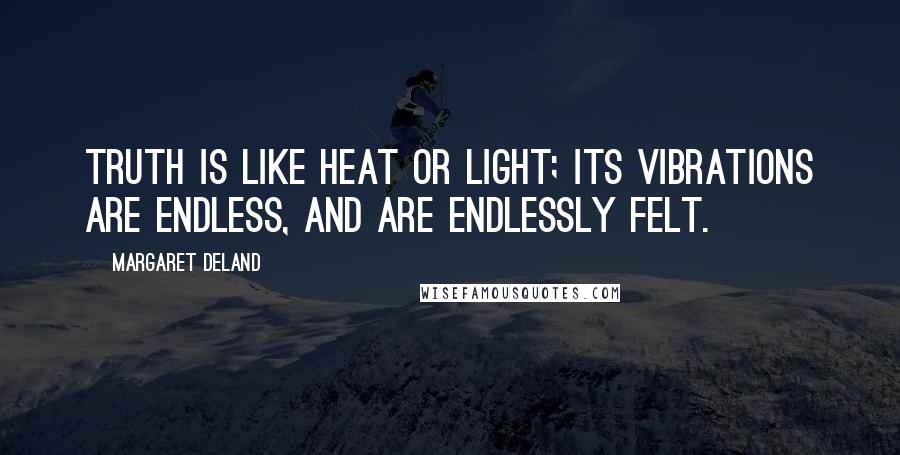 Margaret Deland Quotes: Truth is like heat or light; its vibrations are endless, and are endlessly felt.