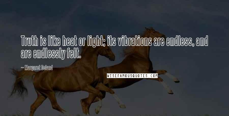 Margaret Deland Quotes: Truth is like heat or light; its vibrations are endless, and are endlessly felt.