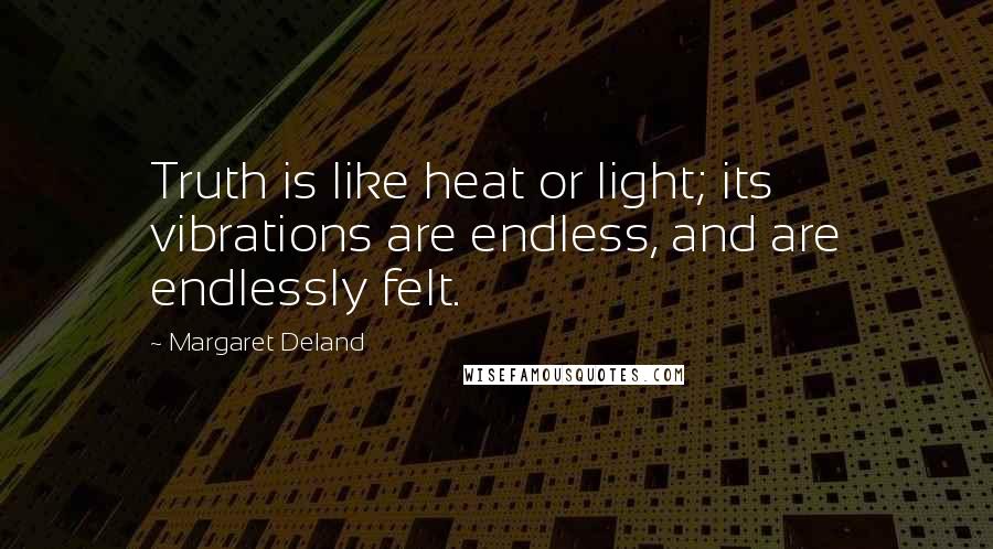 Margaret Deland Quotes: Truth is like heat or light; its vibrations are endless, and are endlessly felt.