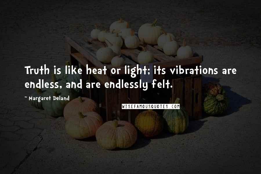 Margaret Deland Quotes: Truth is like heat or light; its vibrations are endless, and are endlessly felt.