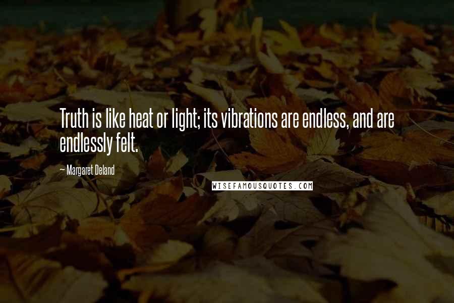 Margaret Deland Quotes: Truth is like heat or light; its vibrations are endless, and are endlessly felt.