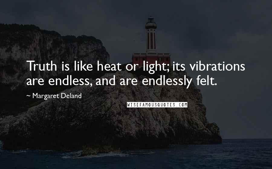 Margaret Deland Quotes: Truth is like heat or light; its vibrations are endless, and are endlessly felt.