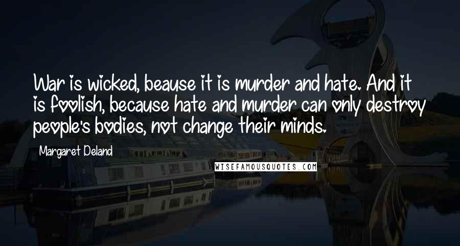 Margaret Deland Quotes: War is wicked, beause it is murder and hate. And it is foolish, because hate and murder can only destroy people's bodies, not change their minds.