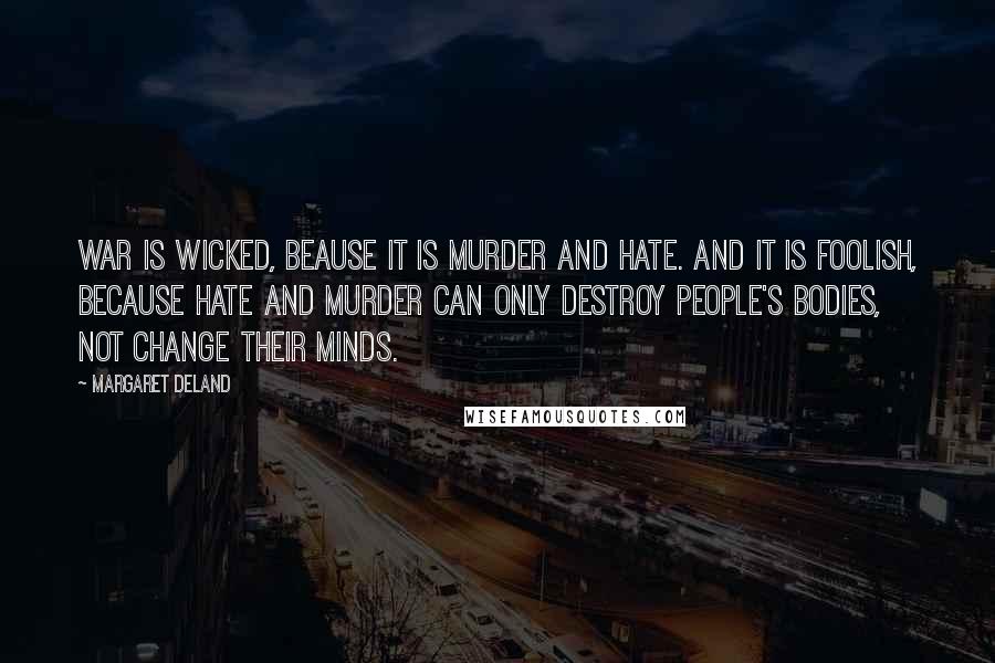 Margaret Deland Quotes: War is wicked, beause it is murder and hate. And it is foolish, because hate and murder can only destroy people's bodies, not change their minds.