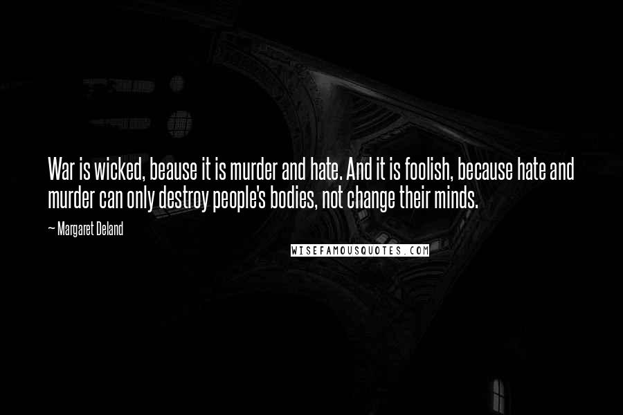 Margaret Deland Quotes: War is wicked, beause it is murder and hate. And it is foolish, because hate and murder can only destroy people's bodies, not change their minds.