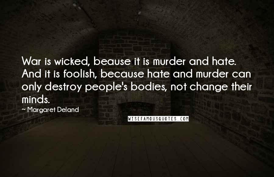 Margaret Deland Quotes: War is wicked, beause it is murder and hate. And it is foolish, because hate and murder can only destroy people's bodies, not change their minds.